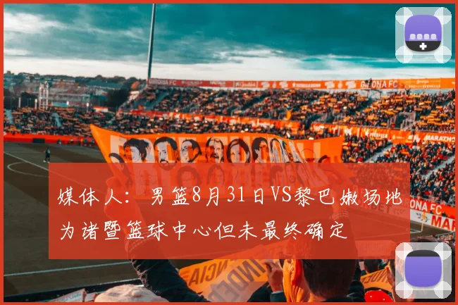 媒体人：男篮8月31日VS黎巴嫩场地为诸暨篮球中心但未最终确定
